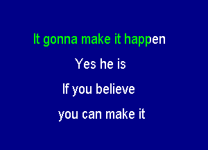 It gonna make it happen

Yes he is
If you believe

you can make it