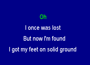 Oh
I once was lost

But now I'm found

I got my feet on solid ground
