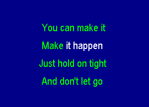You can make it

Make it happen

Just hold on tight
And don't let go