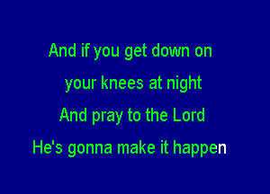 And if you get down on
your knees at night

And pray to the Lord

He's gonna make it happen