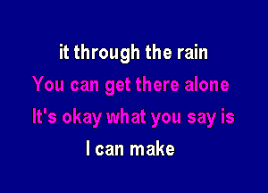 it through the rain

I can make