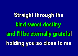 Straight through the
kind sweet destiny

and I'll be eternally grateful

holding you so close to me