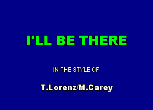 II'ILIL BE THERE

IN THE STYLE 0F

T.Lorenzfl.1.Carey