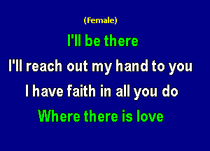 (female)

I'll be there
I'll reach out my hand to you

I have faith in all you do

Where there is love