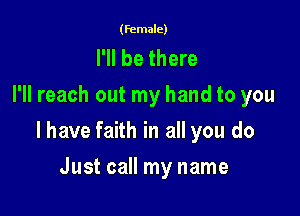 (female)

I'll be there
I'll reach out my hand to you

I have faith in all you do

Just call my name