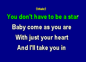 (Male)

You don't have to be a star
Baby come as you are
With just your heart

And I'll take you in