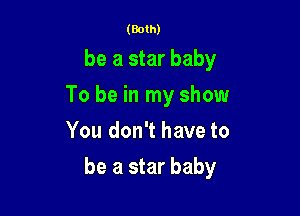 (Both)

be a star baby
To be in my show
You don't have to

be a star baby