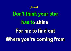 (Male)

Don't think your star
has to shine
For me to find out

Where you're coming from