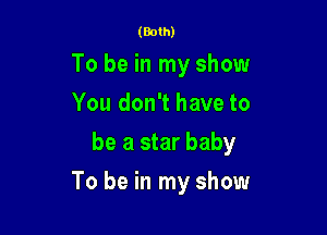(Both)

To be in my show
You don't have to
be a star baby

To be in my show