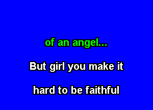 of an angel...

But girl you make it

hard to be faithful