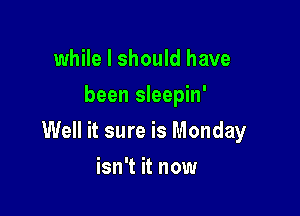 while I should have
been sleepin'

Well it sure is Monday

isn't it now