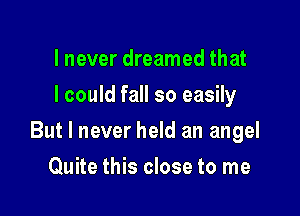 I never dreamed that
I could fall so easily

But I never held an angel

Quite this close to me