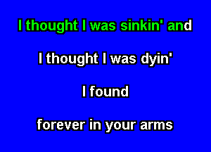 I thought I was sinkin' and

I thought I was dyin'
I found

forever in your arms