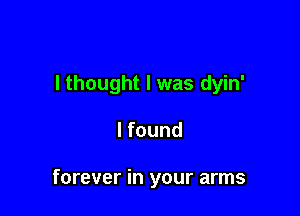 I thought I was dyin'

I found

forever in your arms