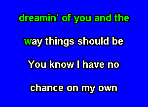 dreamin' of you and the
way things should be

You know I have no

chance on my own