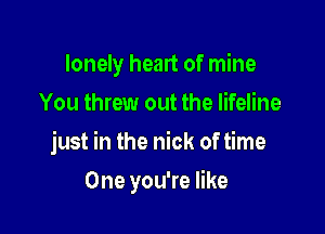lonely heart of mine
You threw out the lifeline

just in the nick of time

One you're like