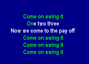 Comeonswmgu
One two three
Now we come to the pay off

Come on swing it
Come on swing it
Come on swing it