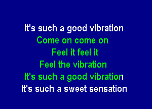 It's such a good vibration

Come on come on
Feel it feel it

Feel the vibration
It's such a good vibration
It's such a sweet sensation