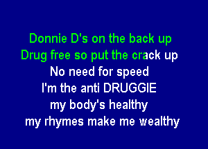 Donnie D's on the back up
Drug free so put the crack up
No need for speed

I'm the anti DRUGGIE
my body's healthy
my rhymes make me wealthy