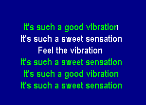 It's such a good vibration
It's such a sweet sensation
Feel the vibration
It's such a sweet sensation
It's such a good vibration
It's such a sweet sensation