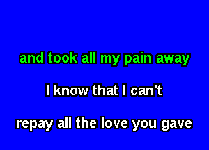 and took all my pain away

I know that I can't

repay all the love you gave