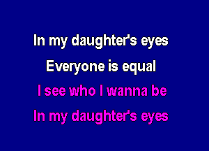 In my daughters eyes

Everyone is equal