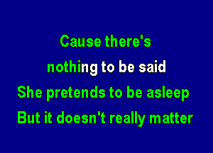 Cause there's
nothing to be said
She pretends to be asleep

But it doesn't really matter