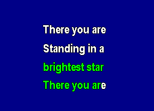 There you are

Standing in a

brightest star
There you are