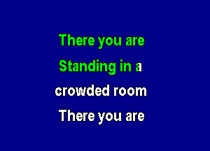 There you are

Standing in a

crowded room
There you are
