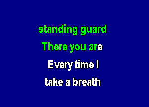 standing guard
There you are

Every time I
take a breath