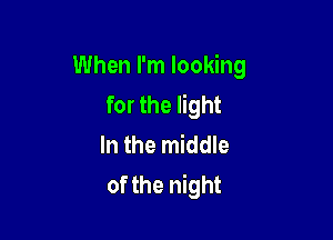 When I'm looking
for the light

In the middle
of the night