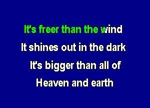 It's freer than the wind
It shines out in the dark

It's bigger than all of

Heaven and earth