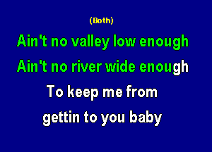 (Both)

Ain't no valley low enough
Ain't no river wide enough
To keep me from

gettin to you baby