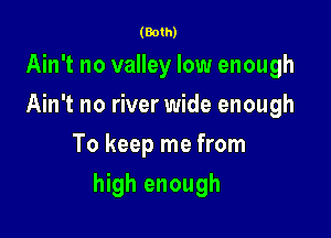 (Both)

Ain't no valley low enough
Ain't no river wide enough
To keep me from

high enough