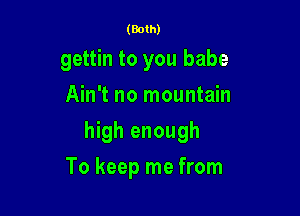 (Both)

gettin to you babe

Ain't no mountain
high enough
To keep me from