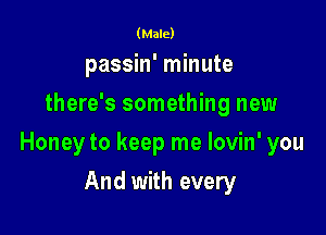 (Male)

passin' minute
there's something new

Honey to keep me lovin' you

And with every