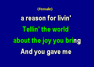 (female)

a reason for Iivin'
Tellin' the world

about the joy you bring

And you gave me