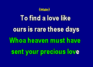 (Male)

To find a love like

ours is rare these days

Whoa heaven must have
sent your precious love