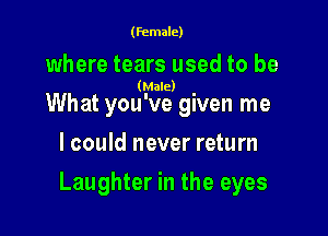 (female)

where tears used to be

(Male)

What you've given me
I could never return

Laughter in the eyes