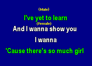 (Male)

I've yet to learn

(female)

Andlwanna show you
lwanna

'Cause there's so much girl