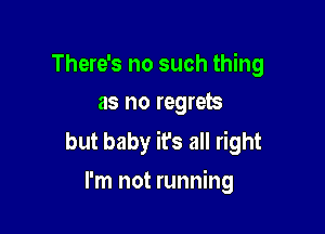 There's no such thing
as no regrets

but baby it's all right
I'm not running