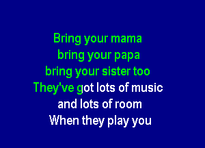 Bring your mama
bring your papa
bring your sistertoo

They've got lots of music
and lots of room
When they play you
