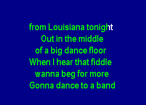 from Louisiana tonight
Out in the middle
ofa big dance floor

When I hearthatflddle
wanna beg for more
Gonna dance to a band