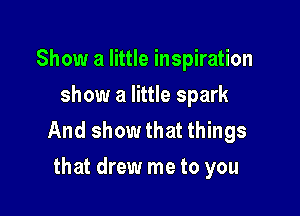 Show a little inspiration
show a little spark

And show that things
that drew me to you