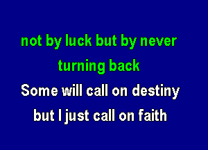 not by luck but by never
turning back

Some will call on destiny

but ljust call on faith
