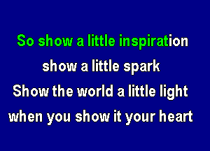80 show a little inspiration
show a little spark

Show the world a little light
when you show it your heart