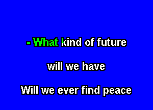- What kind of future

will we have

Will we ever find peace