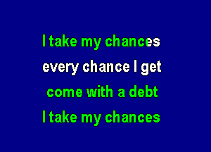 I take my chances
every chance I get
come with a debt

Itake my chances