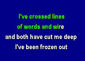 I've crossed lines
of words and wire

and both have cut me deep

I've been frozen out