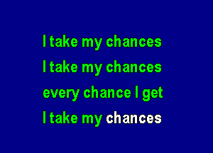 I take my chances
Itake my chances

every chance I get

Itake my chances